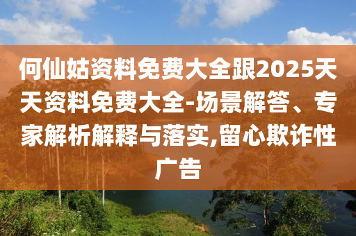 何仙姑資料免費(fèi)大全跟2025天天資料免費(fèi)大全-場景解答、專家解析解釋與落實(shí),留心欺詐性廣告