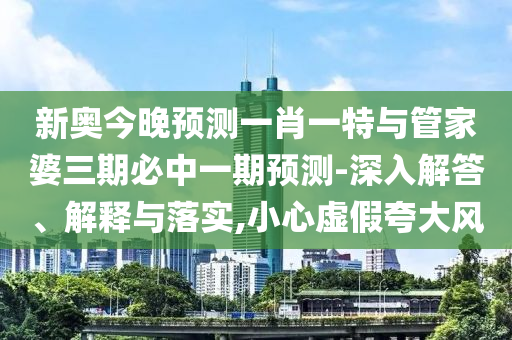 新奧今晚預測一肖一特與管家婆三期必中一期預測-深入解答、解釋與落實,小心虛假夸大風