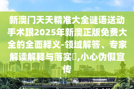 新澳門天天精準大全謎語送動手術跟2025年新澳正版免費大全的全面釋義-領域解答、專家解讀解釋與落實?,小心偽假宣傳