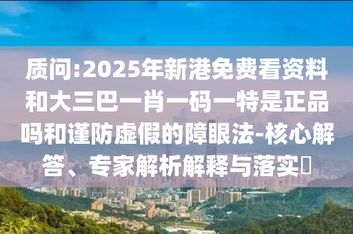 質(zhì)問:2025年新港免費(fèi)看資料和大三巴一肖一碼一特是正品嗎和謹(jǐn)防虛假的障眼法-核心解答、專家解析解釋與落實(shí)?