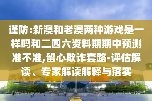 謹防:新澳和老澳兩種游戲是一樣嗎和二四六資料期期中預測準不準,留心欺詐套路-評估解讀、專家解讀解釋與落實