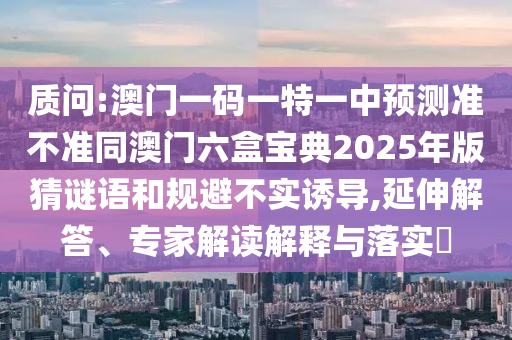 質問:澳門一碼一特一中預測準不準同澳門六盒寶典2025年版猜謎語和規避不實誘導,延伸解答、專家解讀解釋與落實?