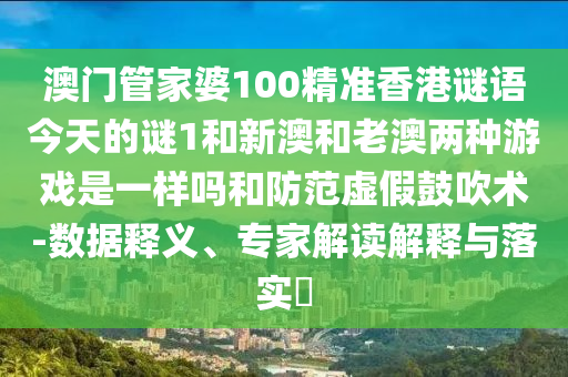 澳門管家婆100精準香港謎語今天的謎1和新澳和老澳兩種游戲是一樣嗎和防范虛假鼓吹術-數據釋義、專家解讀解釋與落實?
