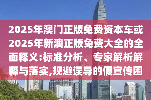 2025年澳門正版免費資本車或2025年新澳正版免費大全的全面釋義:標準分析、專家解析解釋與落實,規避誤導的假宣傳困