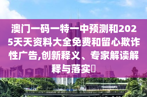 澳門一碼一特一中預測和2025天天資料大全免費和留心欺詐性廣告,創新釋義、專家解讀解釋與落實?
