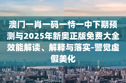 澳門一肖一碼一恃一中下期預(yù)測與2025年新奧正版免費大全效能解讀、解釋與落實-警覺虛假美化