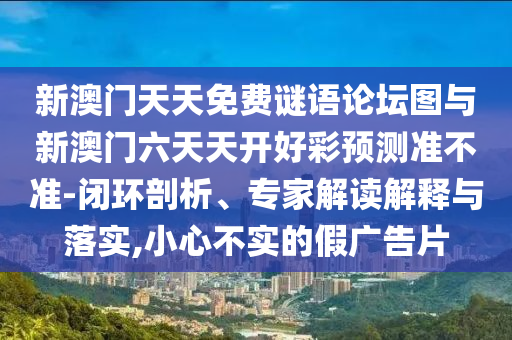 新澳門(mén)天天免費(fèi)謎語(yǔ)論壇圖與新澳門(mén)六天天開(kāi)好彩預(yù)測(cè)準(zhǔn)不準(zhǔn)-閉環(huán)剖析、專(zhuān)家解讀解釋與落實(shí),小心不實(shí)的假?gòu)V告片