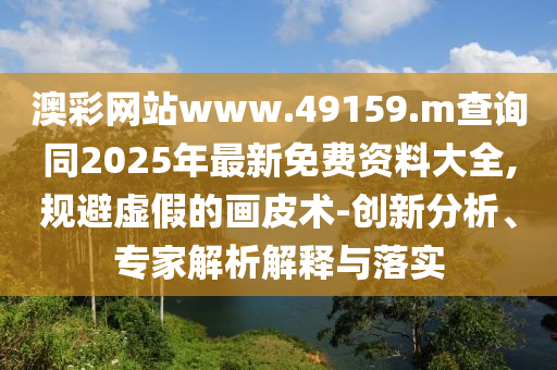 澳彩網站www.49159.m查詢同2025年最新免費資料大全,規避虛假的畫皮術-創新分析、專家解析解釋與落實