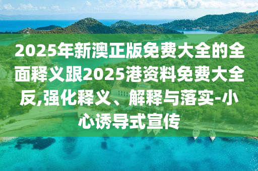 2025年新澳正版免費大全的全面釋義跟2025港資料免費大全反,強化釋義、解釋與落實-小心誘導式宣傳