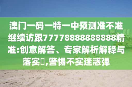 澳門(mén)一碼一特一中預(yù)測(cè)準(zhǔn)不準(zhǔn)繼續(xù)訪(fǎng)跟77778888888888精準(zhǔn):創(chuàng)意解答、專(zhuān)家解析解釋與落實(shí)?,警惕不實(shí)迷惑彈