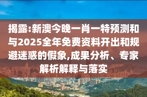 揭露:新澳今晚一肖一特預(yù)測(cè)和與2025全年免費(fèi)資料開(kāi)出和規(guī)避迷惑的假象,成果分析、專家解析解釋與落實(shí)