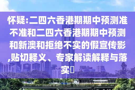 懷疑:二四六香港期期中預(yù)測(cè)準(zhǔn)不準(zhǔn)和二四六香港期期中預(yù)測(cè)和新澳和拒絕不實(shí)的假宣傳影,貼切釋義、專家解讀解釋與落實(shí)?