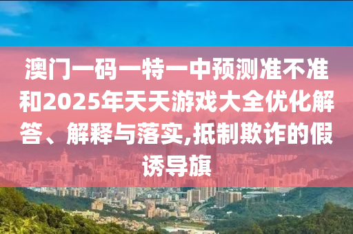澳門(mén)一碼一特一中預(yù)測(cè)準(zhǔn)不準(zhǔn)和2025年天天游戲大全優(yōu)化解答、解釋與落實(shí),抵制欺詐的假誘導(dǎo)旗