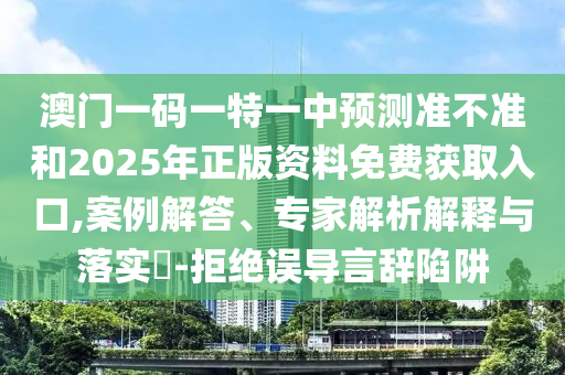 澳門一碼一特一中預測準不準和2025年正版資料免費獲取入口,案例解答、專家解析解釋與落實?-拒絕誤導言辭陷阱
