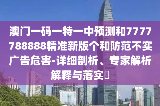 澳門一碼一特一中預測和7777788888精準新版?zhèn)€和防范不實廣告危害-詳細剖析、專家解析解釋與落實?
