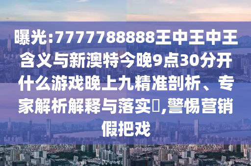曝光:7777788888王中王中王含義與新澳特今晚9點30分開什么游戲晚上九精準剖析、專家解析解釋與落實?,警惕營銷假把戲