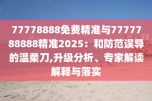 77778888免費精準與7777788888精準2025：和防范誤導的溫柔刀,升級分析、專家解讀解釋與落實
