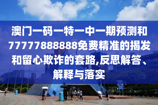 澳門一碼一特一中一期預(yù)測(cè)和77777888888免費(fèi)精準(zhǔn)的揭發(fā)和留心欺詐的套路,反思解答、解釋與落實(shí)
