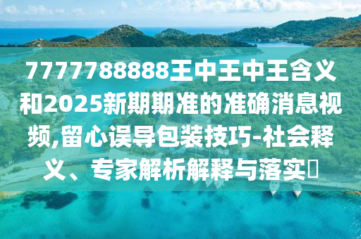 7777788888王中王中王含義和2025新期期準(zhǔn)的準(zhǔn)確消息視頻,留心誤導(dǎo)包裝技巧-社會(huì)釋義、專(zhuān)家解析解釋與落實(shí)?