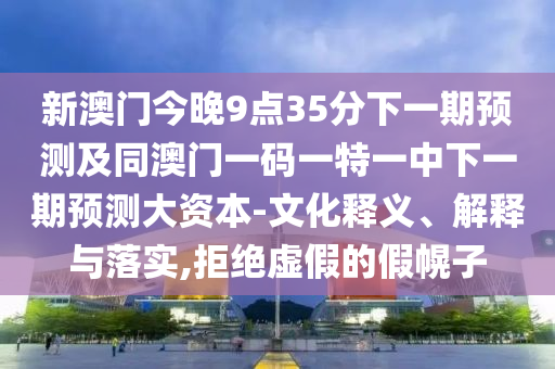 新澳門今晚9點(diǎn)35分下一期預(yù)測(cè)及同澳門一碼一特一中下一期預(yù)測(cè)大資本-文化釋義、解釋與落實(shí),拒絕虛假的假幌子