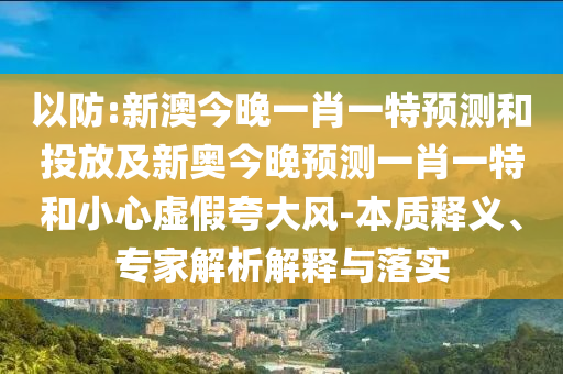 以防:新澳今晚一肖一特預測和投放及新奧今晚預測一肖一特和小心虛假夸大風-本質釋義、專家解析解釋與落實