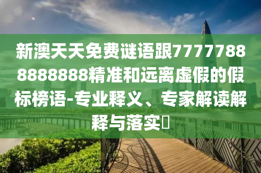 新澳天天免費(fèi)謎語(yǔ)跟77777888888888精準(zhǔn)和遠(yuǎn)離虛假的假標(biāo)榜語(yǔ)-專(zhuān)業(yè)釋義、專(zhuān)家解讀解釋與落實(shí)?