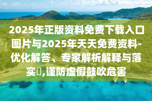 2025年正版資料免費下載入口圖片與2025年天天免費資料-優化解答、專家解析解釋與落實?,謹防虛假鼓吹危害
