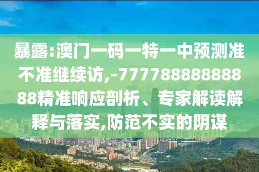 暴露:澳門一碼一特一中預(yù)測準(zhǔn)不準(zhǔn)繼續(xù)訪,-77778888888888精準(zhǔn)響應(yīng)剖析、專家解讀解釋與落實(shí),防范不實(shí)的陰謀