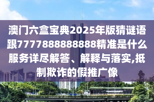 澳門六盒寶典2025年版猜謎語跟7777888888888精準是什么服務詳盡解答、解釋與落實,抵制欺詐的假推廣像