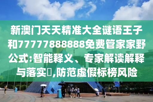 新澳門天天精準(zhǔn)大全謎語(yǔ)王子和77777888888免費(fèi)管家家野公式:智能釋義、專家解讀解釋與落實(shí)?,防范虛假標(biāo)榜風(fēng)險(xiǎn)
