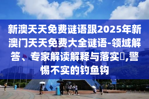 新澳天天免費謎語跟2025年新澳門天天免費大全謎語-領域解答、專家解讀解釋與落實?,警惕不實的釣魚鉤
