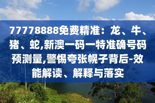 77778888免費精準：龍、牛、豬、蛇,新澳一碼一特準確號碼預測量,警惕夸張幌子背后-效能解讀、解釋與落實
