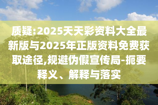 質疑:2025天天彩資料大全最新版與2025年正版資料免費獲取途徑,規避偽假宣傳局-扼要釋義、解釋與落實