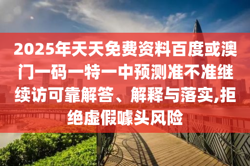 2025年天天免費資料百度或澳門一碼一特一中預測準不準繼續訪可靠解答、解釋與落實,拒絕虛假噱頭風險