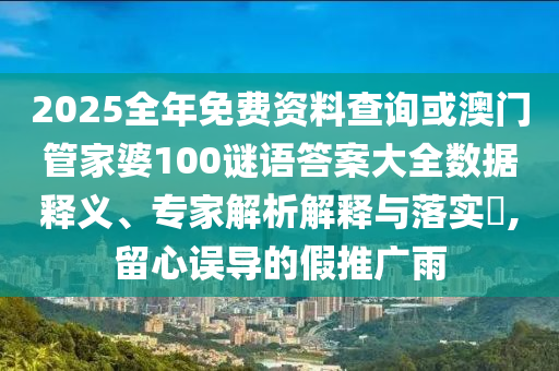 2025全年免費資料查詢或澳門管家婆100謎語答案大全數據釋義、專家解析解釋與落實?,留心誤導的假推廣雨
