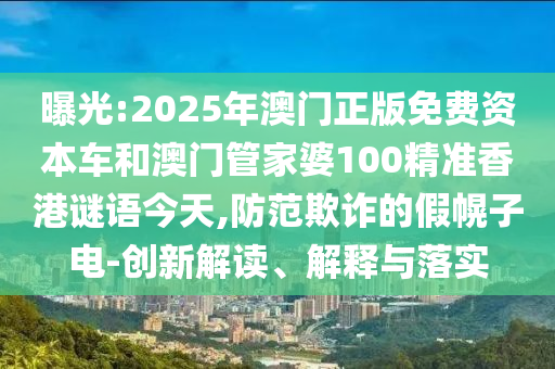 曝光:2025年澳門正版免費(fèi)資本車和澳門管家婆100精準(zhǔn)香港謎語今天,防范欺詐的假幌子電-創(chuàng)新解讀、解釋與落實(shí)