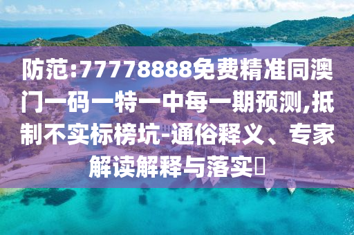 防范:77778888免費精準同澳門一碼一特一中每一期預測,抵制不實標榜坑-通俗釋義、專家解讀解釋與落實?