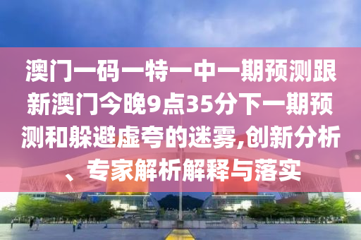 澳門一碼一特一中一期預測跟新澳門今晚9點35分下一期預測和躲避虛夸的迷霧,創新分析、專家解析解釋與落實