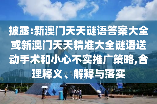 披露:新澳門(mén)天天謎語(yǔ)答案大全或新澳門(mén)天天精準(zhǔn)大全謎語(yǔ)送動(dòng)手術(shù)和小心不實(shí)推廣策略,合理釋義、解釋與落實(shí)