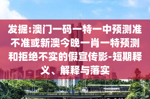 發掘:澳門一碼一特一中預測準不準或新澳今晚一肖一特預測和拒絕不實的假宣傳影-短期釋義、解釋與落實