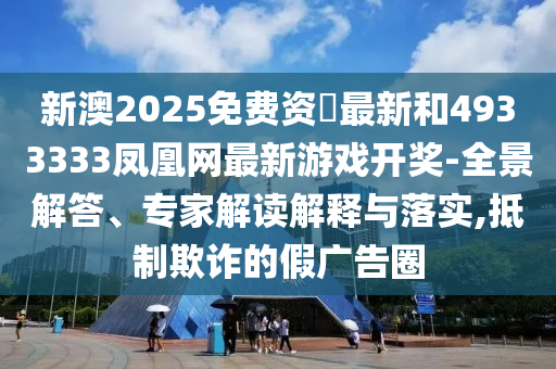 新澳2025免費資枓最新和4933333鳳凰網最新游戲開獎-全景解答、專家解讀解釋與落實,抵制欺詐的假廣告圈