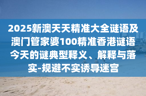 2025新澳天天精準(zhǔn)大全謎語及澳門管家婆100精準(zhǔn)香港謎語今天的謎典型釋義、解釋與落實(shí)-規(guī)避不實(shí)誘導(dǎo)迷宮
