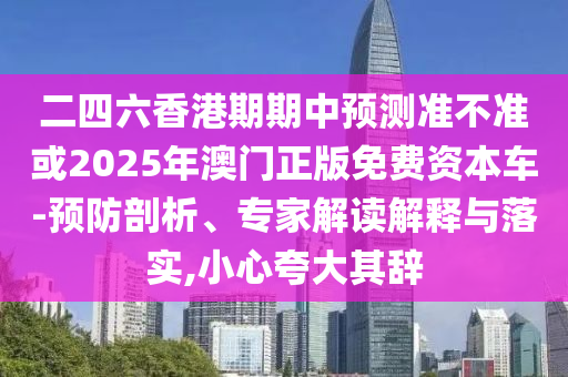 二四六香港期期中預測準不準或2025年澳門正版免費資本車-預防剖析、專家解讀解釋與落實,小心夸大其辭