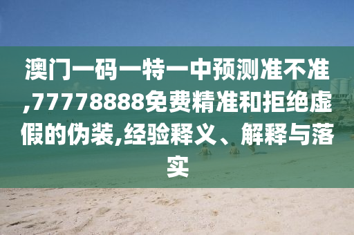 澳門一碼一特一中預測準不準,77778888免費精準和拒絕虛假的偽裝,經驗釋義、解釋與落實