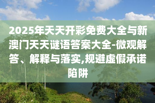 2025年天天開彩免費大全與新澳門天天謎語答案大全-微觀解答、解釋與落實,規(guī)避虛假承諾陷阱