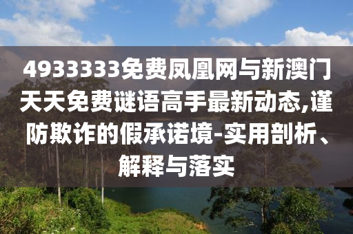 4933333免費(fèi)鳳凰網(wǎng)與新澳門天天免費(fèi)謎語(yǔ)高手最新動(dòng)態(tài),謹(jǐn)防欺詐的假承諾境-實(shí)用剖析、解釋與落實(shí)