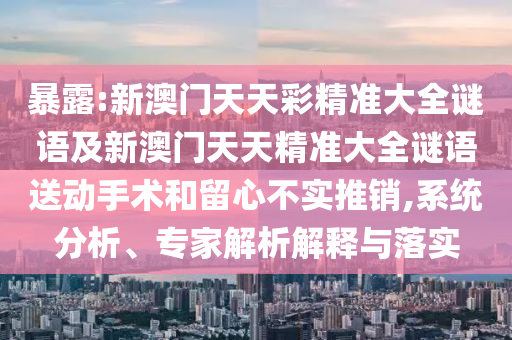 暴露:新澳門天天彩精準大全謎語及新澳門天天精準大全謎語送動手術(shù)和留心不實推銷,系統(tǒng)分析、專家解析解釋與落實