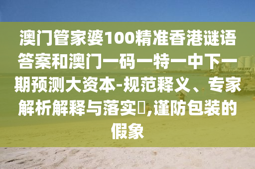 澳門管家婆100精準(zhǔn)香港謎語答案和澳門一碼一特一中下一期預(yù)測大資本-規(guī)范釋義、專家解析解釋與落實?,謹(jǐn)防包裝的假象