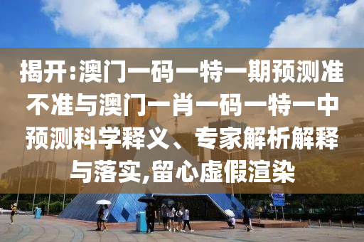 揭開:澳門一碼一特一期預測準不準與澳門一肖一碼一特一中預測科學釋義、專家解析解釋與落實,留心虛假渲染