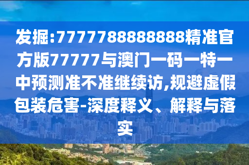 發掘:7777788888888精準官方版77777與澳門一碼一特一中預測準不準繼續訪,規避虛假包裝危害-深度釋義、解釋與落實